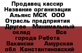 Продавец-кассир › Название организации ­ Альянс-МСК, ООО › Отрасль предприятия ­ Другое › Минимальный оклад ­ 25 000 - Все города Работа » Вакансии   . Амурская обл.,Константиновский р-н